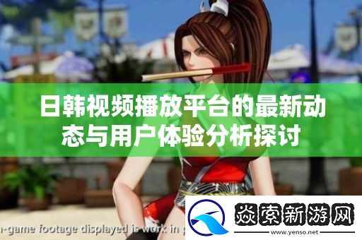 日韩视频播放平台的最新动态与用户体验分析探讨