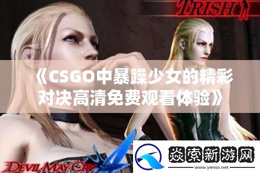 CSGO中暴躁少女的精彩对决高清免费观看体验