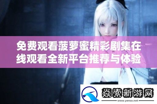 免费观看菠萝蜜精彩剧集在线观看全新平台推荐与体验分享