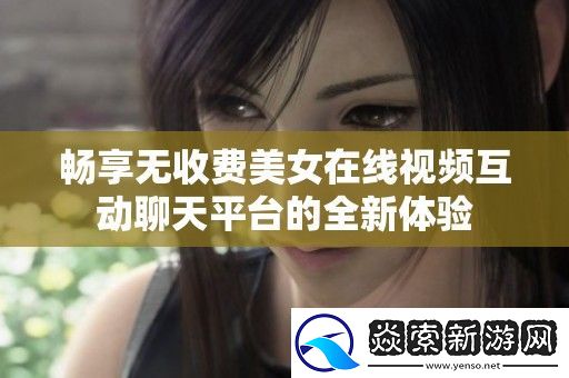 畅享无收费美女在线视频互动聊天平台的全新体验