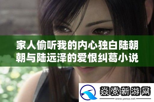 家人偷听我的内心独白陆朝朝与陆远泽的爱恨纠葛小说免费阅读