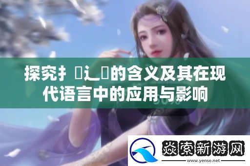 探究扌喿辶畐的含义及其在现代语言中的应用与影响