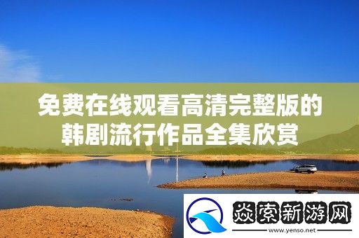 免费在线观看高清完整版的韩剧流行作品全集欣赏