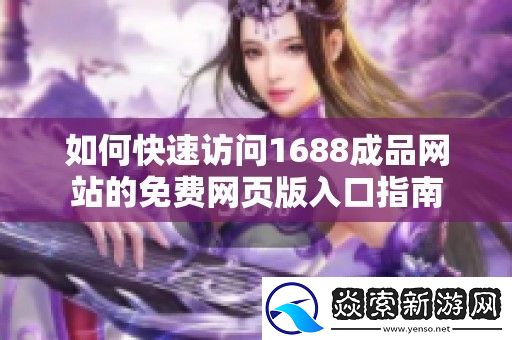 如何快速访问1688成品站的免费页版入口指南