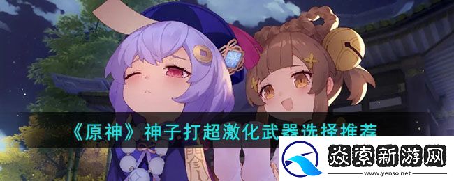 原神神子打超激化武器选择推荐