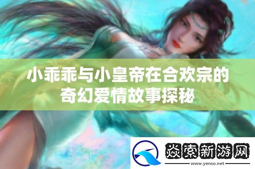 小乖乖与小皇帝在合欢宗的奇幻爱情故事探秘