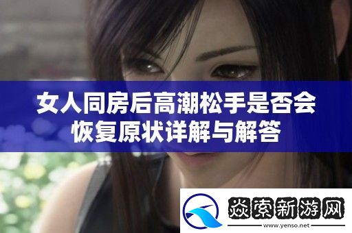 女人同房后高潮松手是否会恢复原状详解与解答