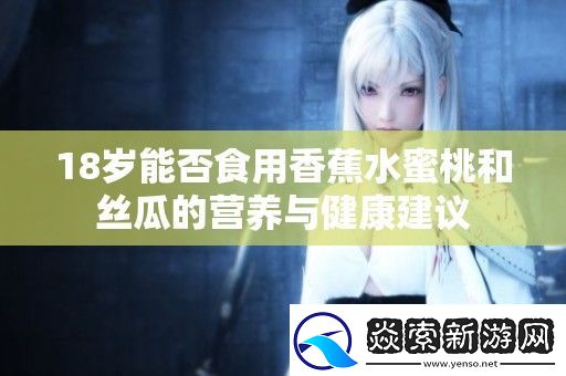 18岁能否食用香蕉水蜜桃和丝瓜的营养与健康建议