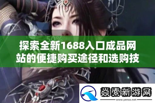 探索全新1688入口成品站的便捷购买途径和选购技巧