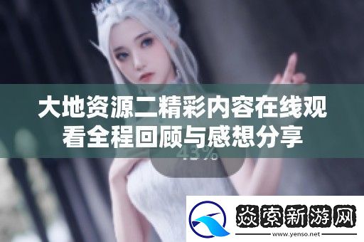 大地资源二精彩内容在线观看全程回顾与感想分享