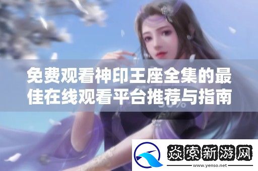 免费观看神印王座全集的最佳在线观看平台推荐与指南