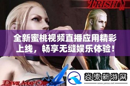 全新蜜桃视频直播应用精彩上线