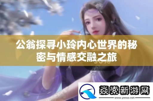 公翁探寻小玲内心世界的秘密与情感交融之旅