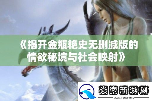 揭开金瓶艳史无删减版的情欲秘境与社会映射