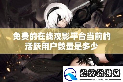 免费的在线观影平台当前的活跃用户数量是多少