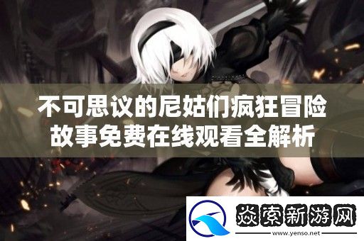 不可思议的尼姑们疯狂冒险故事免费在线观看全解析