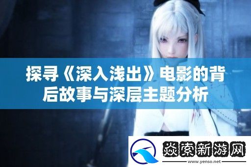 探寻深入浅出电影的背后故事与深层主题分析