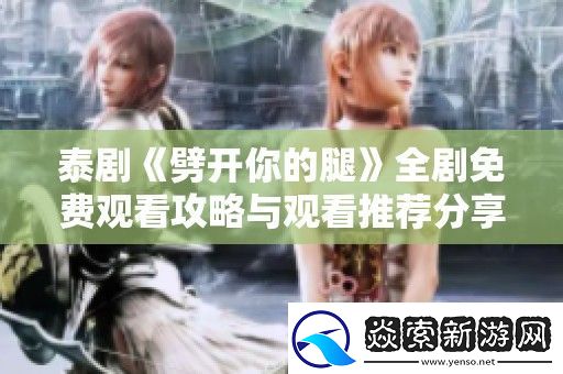 泰剧劈开你的腿全剧免费观看攻略与观看推荐分享