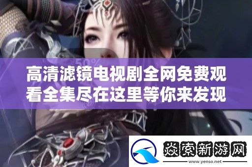 高清滤镜电视剧全免费观看全集尽在这里等你来发现