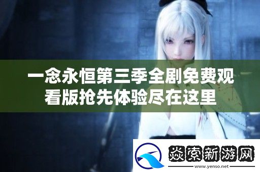 一念永恒第三季全剧免费观看版抢先体验尽在这里