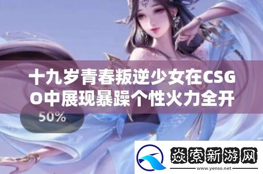 十九岁青春叛逆少女在CSGO中展现暴躁个性火力全开