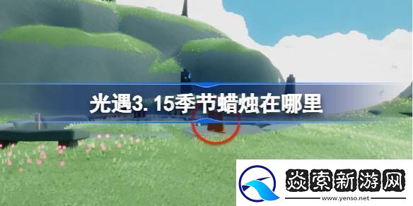 光遇3.15季节蜡烛在哪里光遇3月15日季节蜡烛位置攻略