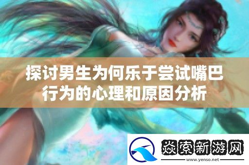 探讨男生为何乐于尝试嘴巴行为的心理和原因分析