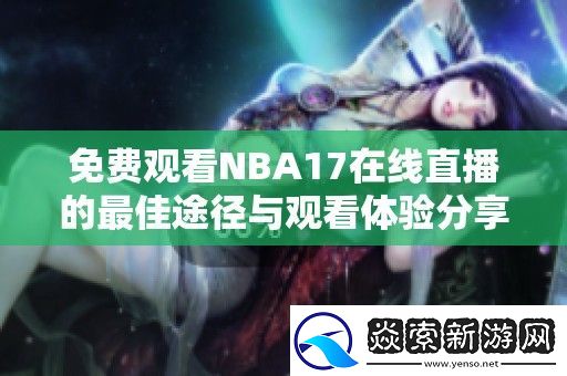 免费观看NBA17在线直播的最佳途径与观看体验分享