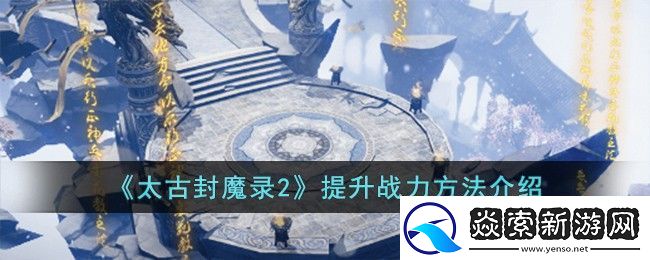 太古封魔录2提升战力方法攻略介绍